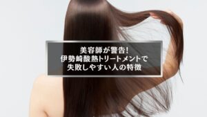 美容師が警告する伊勢崎酸熱トリートメント失敗の特徴