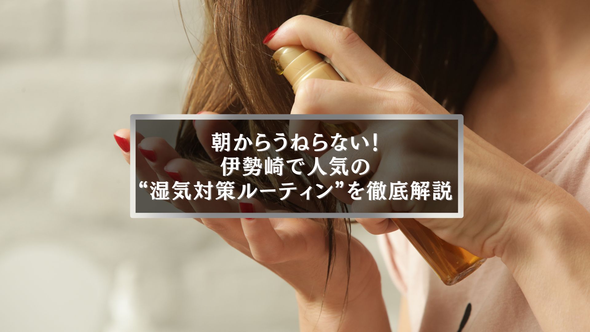 伊勢崎で人気の湿気・くせ毛対策ルーティンを実践する女性のヘアケアシーン