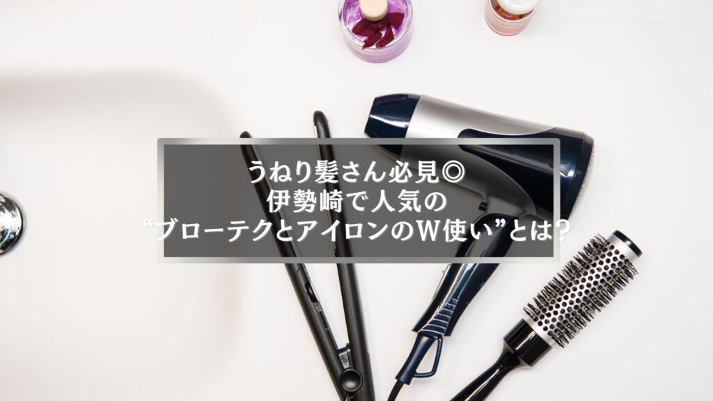 伊勢崎で話題のブローテクとストレートアイロンのW使いでうねり髪を整える女性