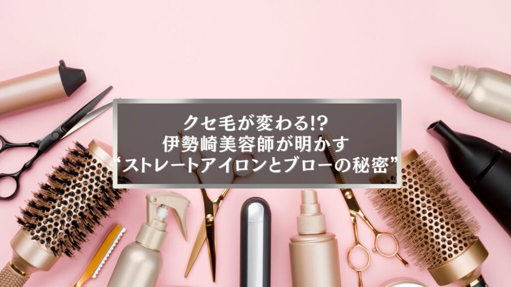 伊勢崎美容師が解説するストレートアイロンとブローの違いとクセ毛改善テクニック