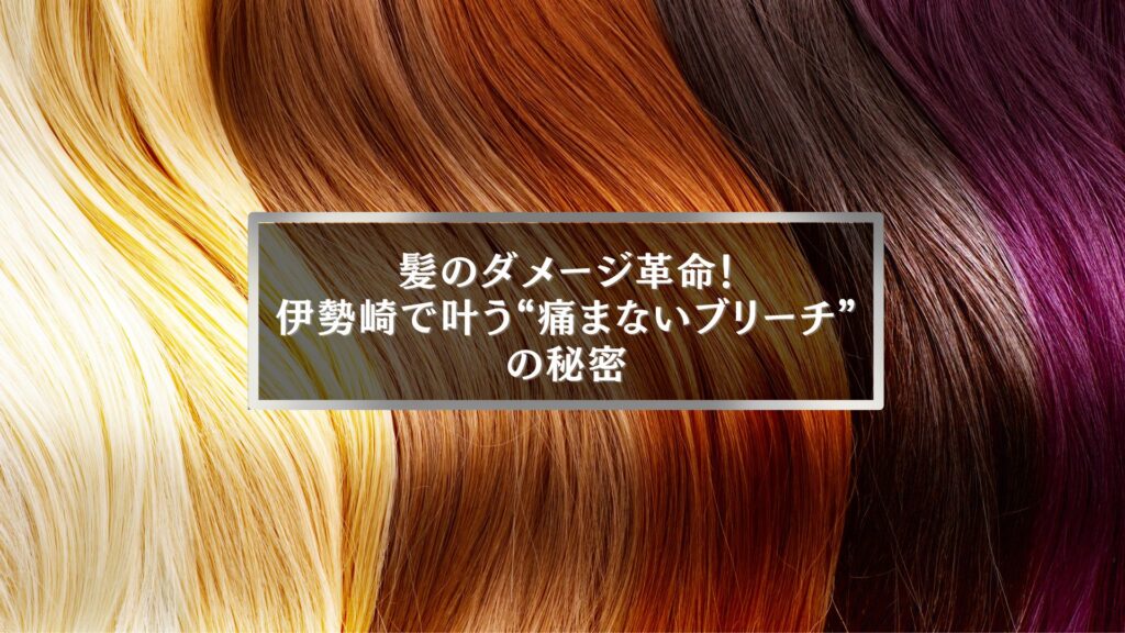 伊勢崎で人気の痛まないブリーチ|髪のダメージを抑える最新ヘアカラー技術