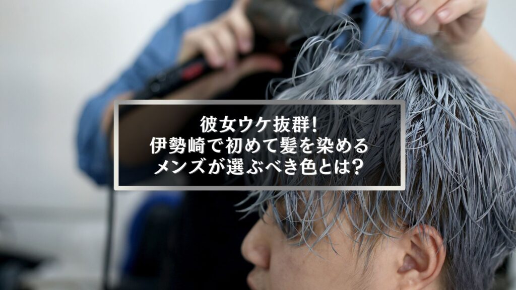 伊勢崎で初めて髪を染めるメンズにおすすめの人気カラーとサロンイメージ