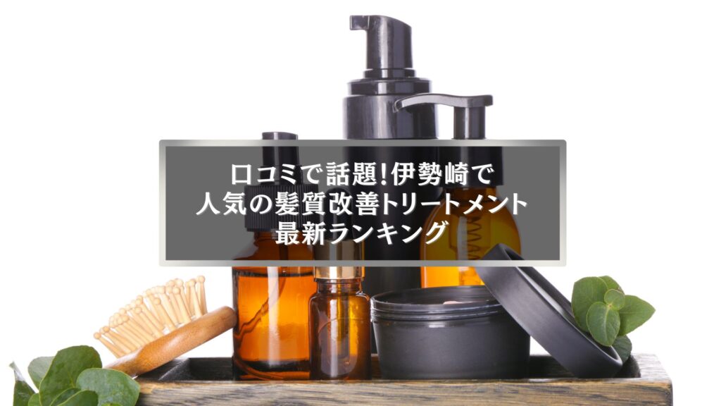 伊勢崎で人気の髪質改善トリートメント最新ランキング