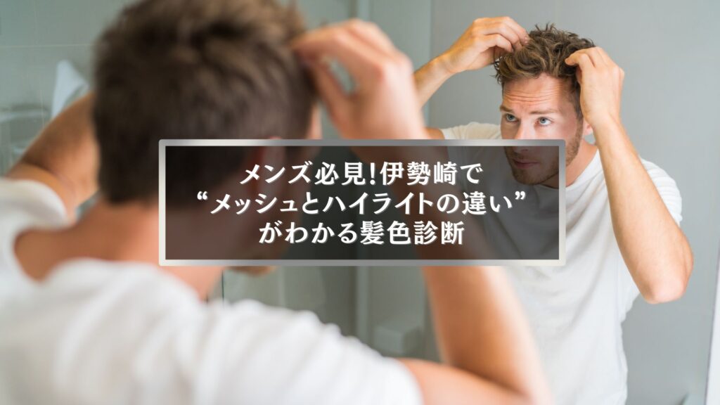 鏡の前で髪を整える男性。伊勢崎のメンズ向けメッシュとハイライトの違いをテーマにしたヘアカラー診断記事のイメージ。