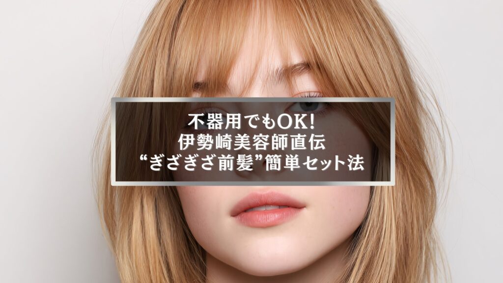 伊勢崎美容師が教えるぎざぎざ前髪の簡単セット方法。ナチュラルで垢抜ける前髪アレンジ。