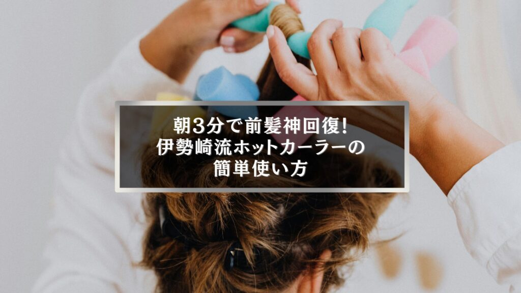伊勢崎で話題のホットカーラー簡単使い方と前髪セット方法