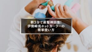 伊勢崎で話題のホットカーラー簡単使い方と前髪セット方法
