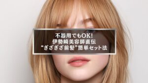 伊勢崎美容師が教えるぎざぎざ前髪の簡単セット方法。ナチュラルで垢抜ける前髪アレンジ。
