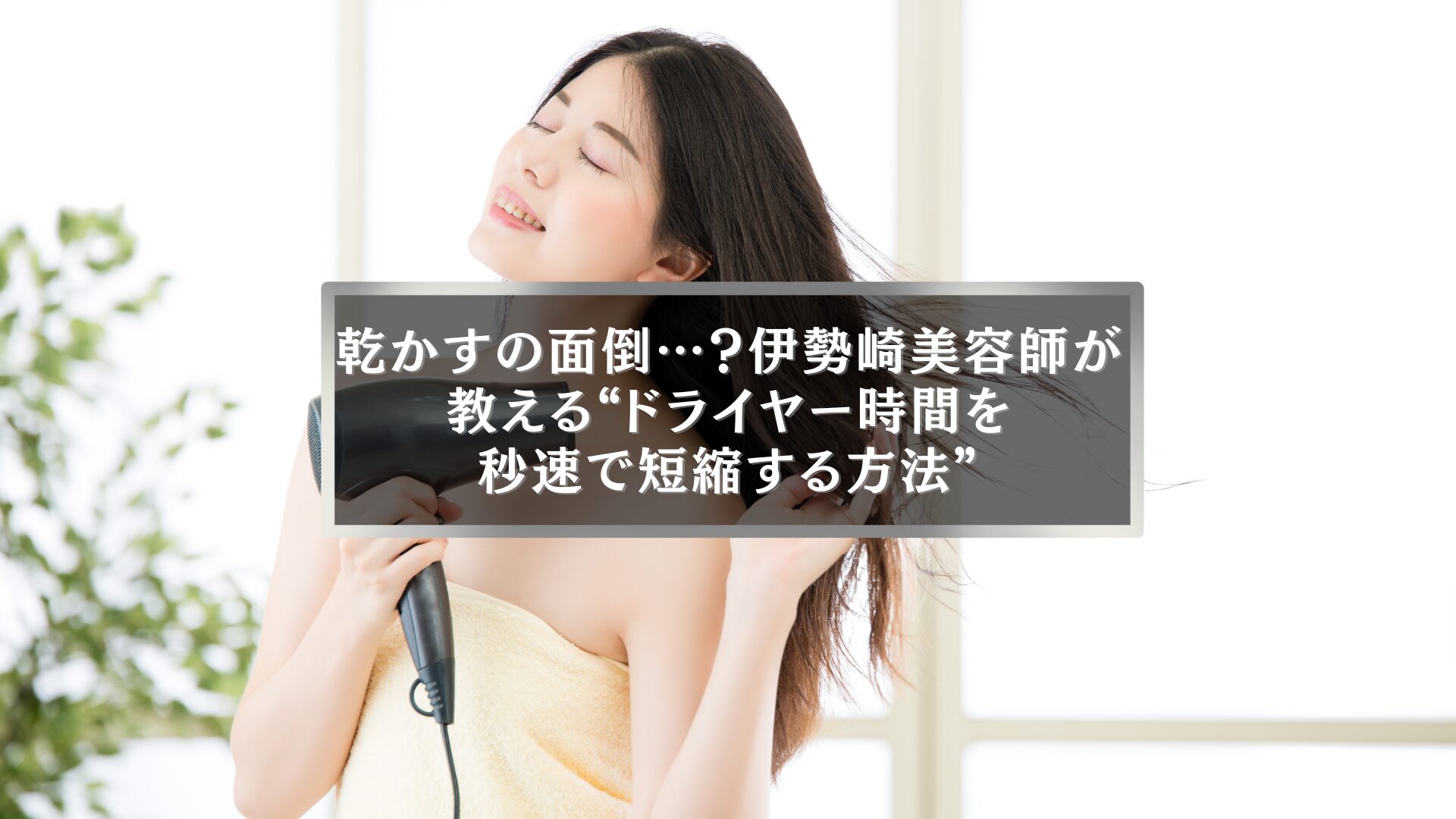 ドライヤーで髪を乾かす女性と「乾かすの面倒…？伊勢崎美容師が教えるドライヤー時間短縮方法」の記事タイトルが表示されたアイキャッチ画像