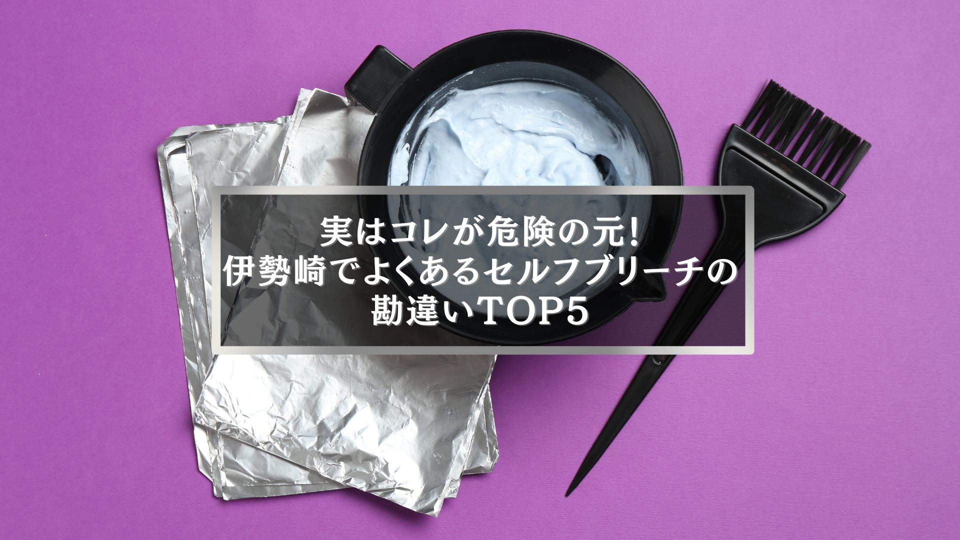 伊勢崎のセルフブリーチで起きやすい危険なミスを示すブリーチ剤とホイルの写真