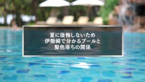 伊勢崎でプールに入ると起こりやすい髪色の色落ちと、夏に後悔しないための対策を解説したイメージ