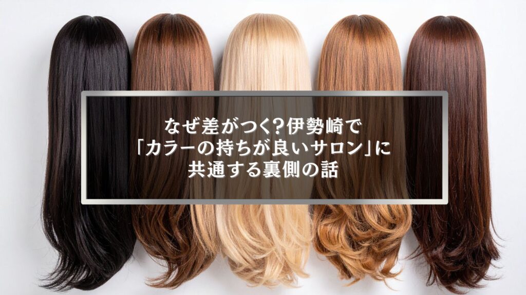 伊勢崎でサロンカラーの持ちが良い理由を比較して分かる、色持ちの違いが出るヘアカラーの仕上がり