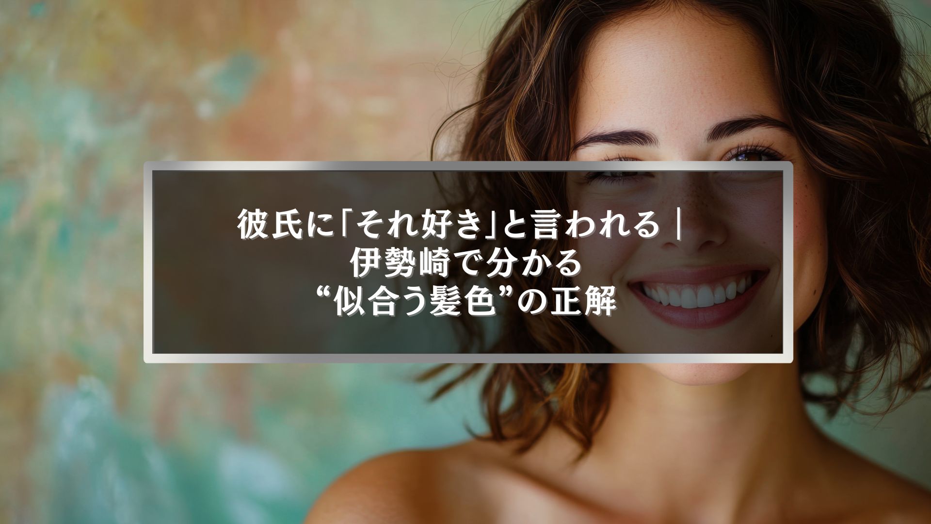 伊勢崎で彼氏に「それ好き」と言われる似合う髪色を解説するヘアカラーブログのアイキャッチ画像
