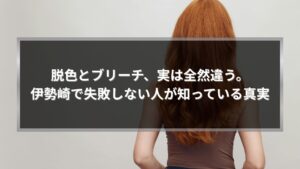 伊勢崎で脱色とブリーチの違いを解説する記事のアイキャッチ画像。髪色の失敗を防ぐための基礎知識を伝えるビジュアル
