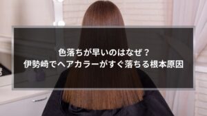 色落ちが早いのはなぜ？伊勢崎でヘアカラーがすぐ落ちる根本原因