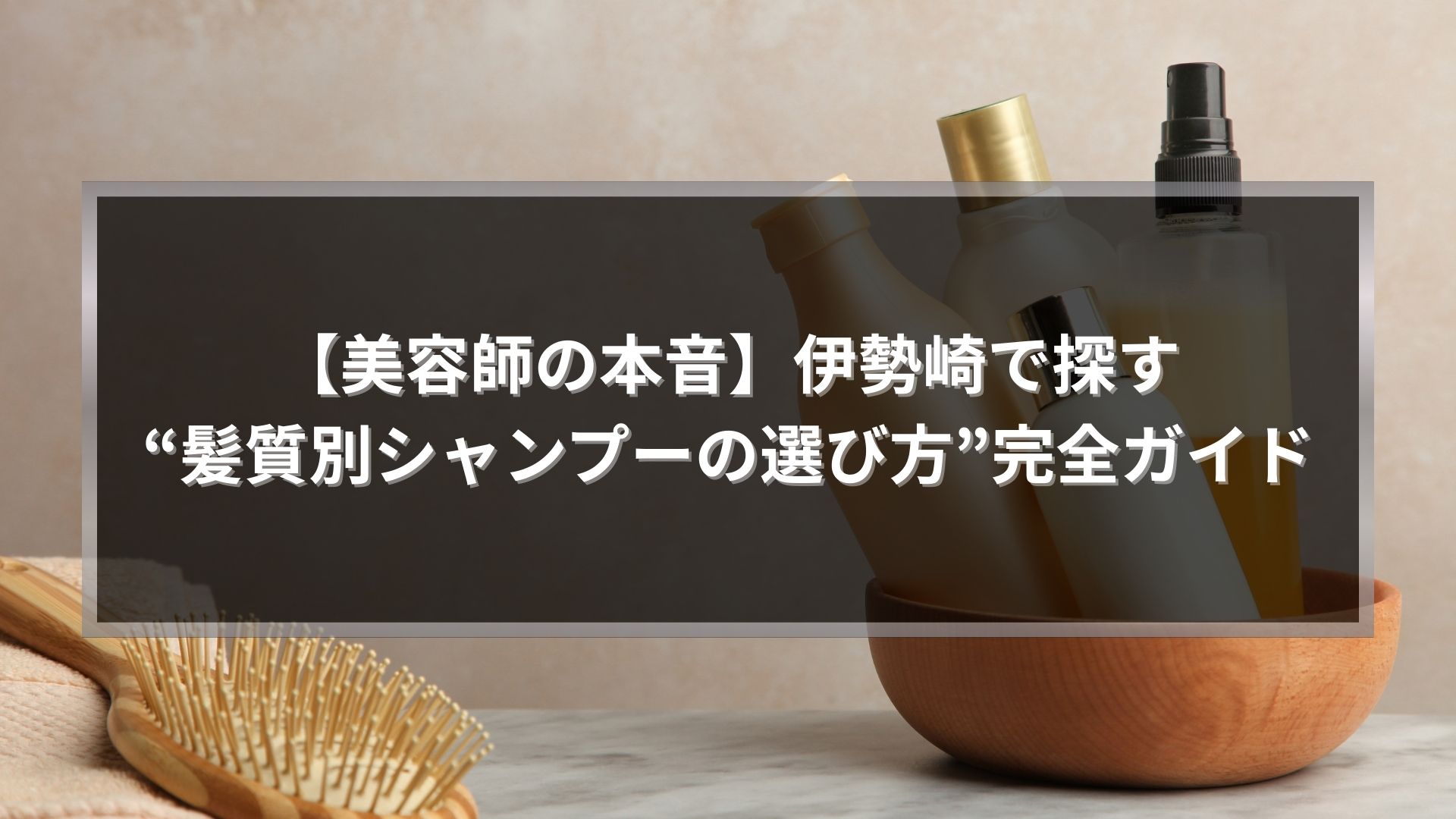伊勢崎で髪質別シャンプーの選び方を解説する記事アイキャッチ画像。ボトルとブラシを背景に「美容師の本音」と表示