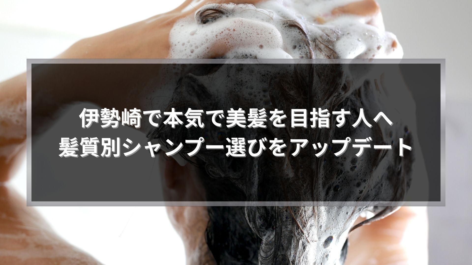 伊勢崎で本気で美髪を目指す人向けに、髪質別シャンプーの選び方を解説する記事のアイキャッチ画像。泡立つシャンプーシーンのビジュアル