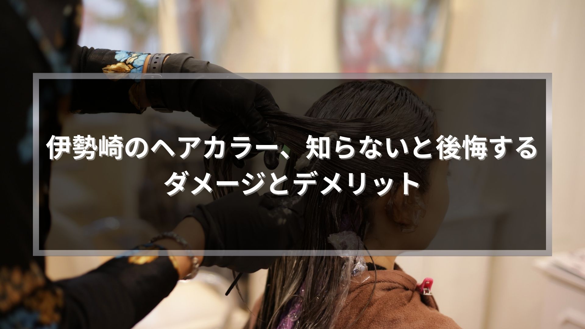 伊勢崎のヘアカラーのダメージとデメリットを解説する記事のアイキャッチ画像。カラー施術中の様子。
