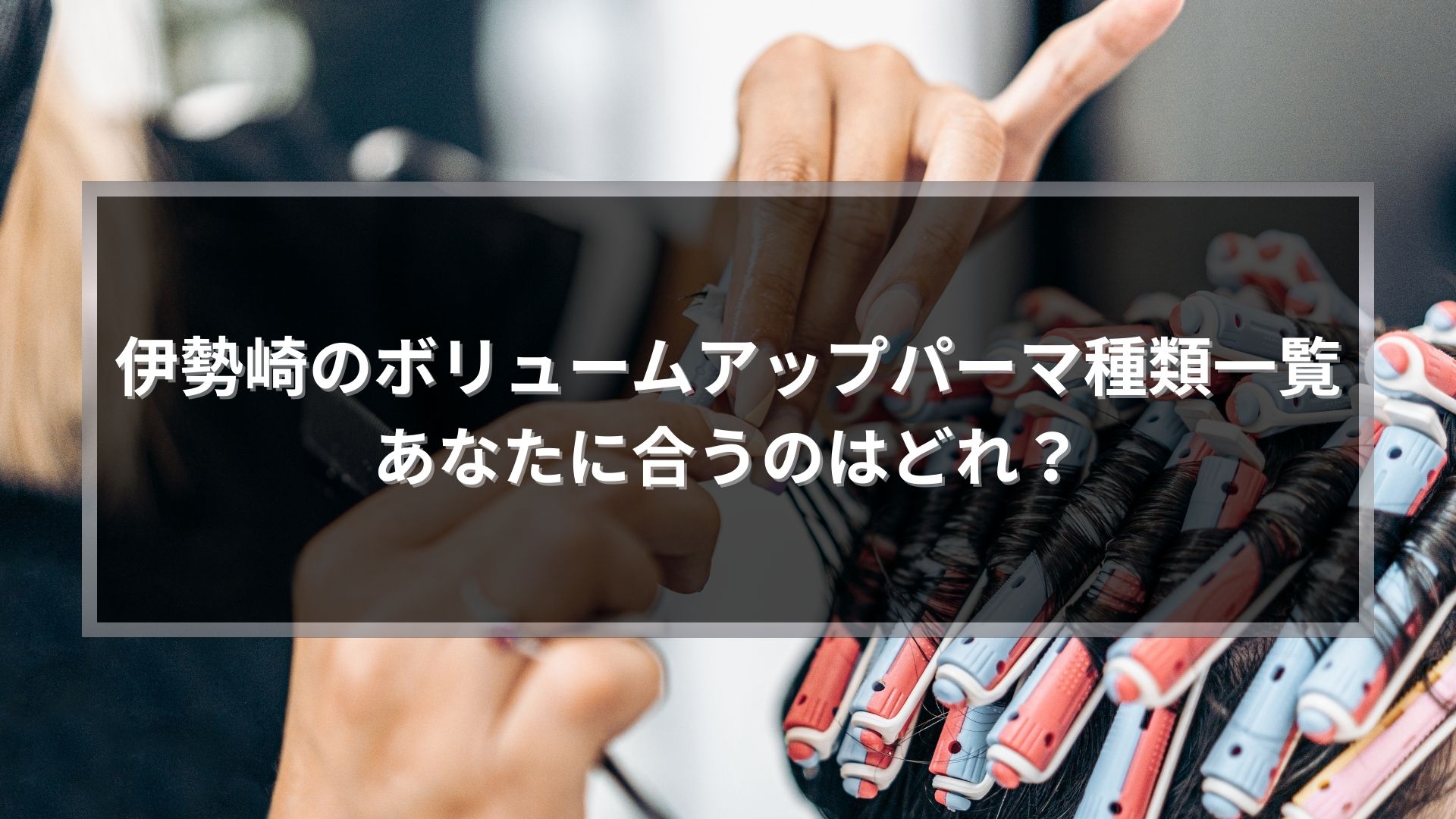 伊勢崎のボリュームアップパーマ種類一覧を解説する記事のアイキャッチ画像。ロッドを巻く施術シーン。