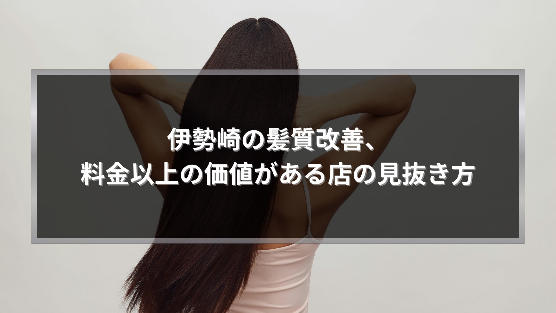 伊勢崎で髪質改善を検討する方向けに、料金以上の価値を訴求するロングヘア女性の後ろ姿アイキャッチ画像