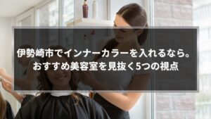 伊勢崎市でインナーカラーを検討する方向けに、美容室で施術中の女性と「おすすめ美容室を見抜く5つの視点」と記載されたアイキャッチ画像
