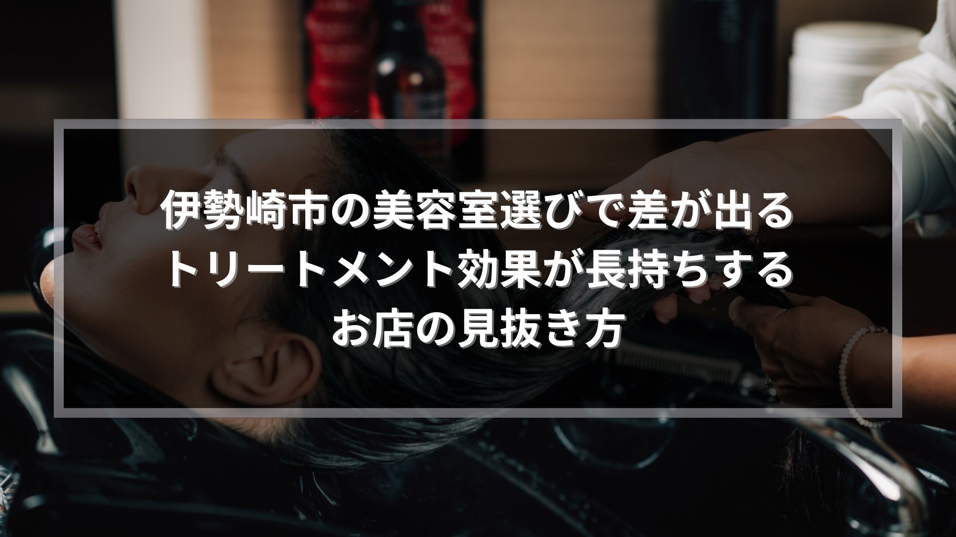 伊勢崎市の美容室でトリートメント効果を長持ちさせるお店の見抜き方を解説する記事のアイキャッチ画像。シャンプー台で施術を受ける女性の様子。