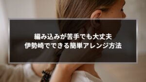 編み込みが苦手な方向けに伊勢崎でできる簡単アレンジ方法を実践している後ろ姿のイメージ
