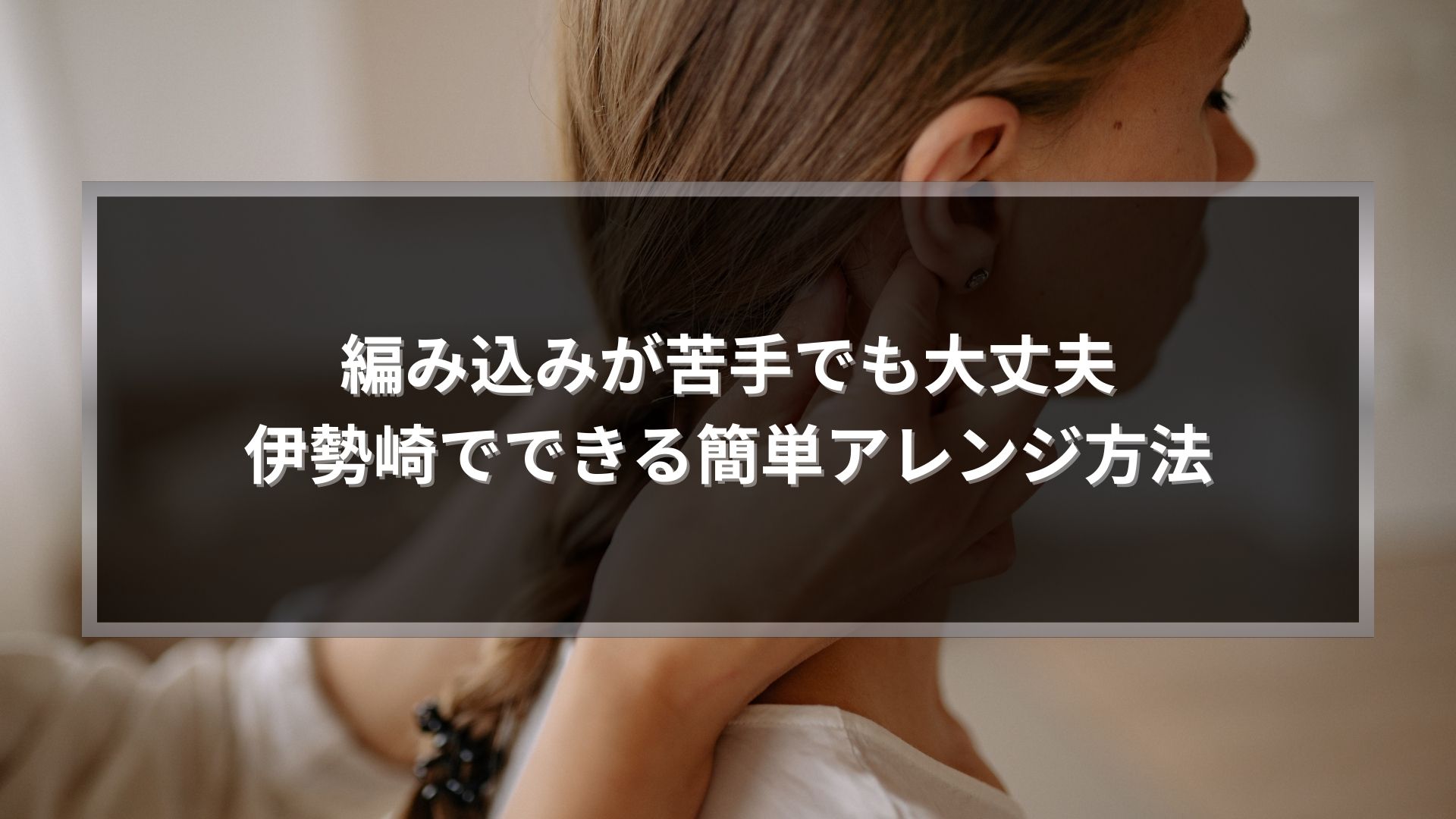 編み込みが苦手な方向けに伊勢崎でできる簡単アレンジ方法を実践している後ろ姿のイメージ
