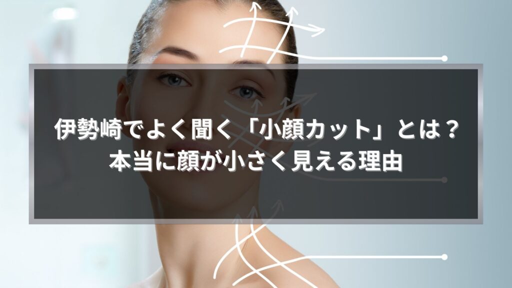 伊勢崎でよく聞く小顔カットとは何かと顔が小さく見える理由を解説する記事アイキャッチ