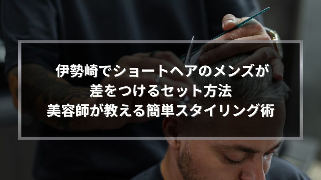 伊勢崎でショートヘアのメンズが差をつけるセット方法を美容師が解説するメンズヘアスタイリング記事のアイキャッチ画像