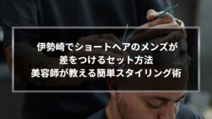 伊勢崎でショートヘアのメンズが差をつけるセット方法を美容師が解説するメンズヘアスタイリング記事のアイキャッチ画像