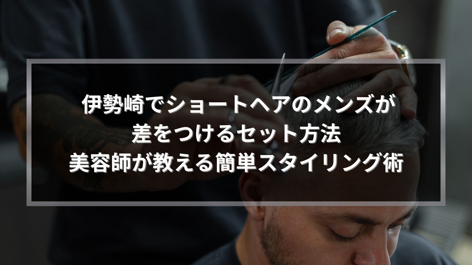 伊勢崎でショートヘアのメンズが差をつけるセット方法を美容師が解説するメンズヘアスタイリング記事のアイキャッチ画像