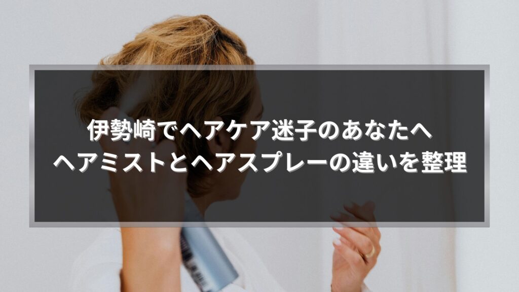 伊勢崎でヘアミストとヘアスプレーの違いを知りたい方向けに、髪へスプレーを使う人物とタイトルを配置したアイキャッチ画像