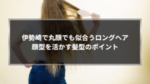 伊勢崎で丸顔でも似合うロングヘアのポイントを解説する記事のアイキャッチ画像