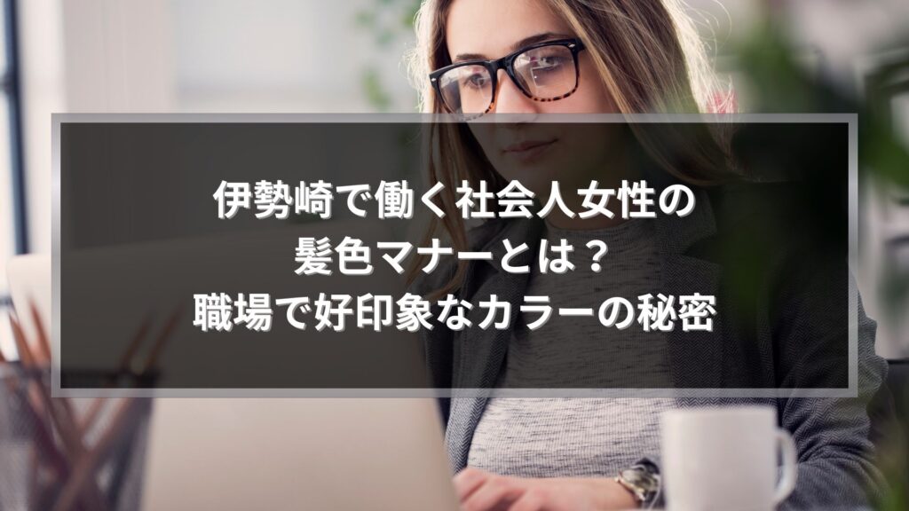 伊勢崎で働く社会人女性の髪色マナーを解説する記事アイキャッチ｜職場で好印象を与えるヘアカラーのポイント