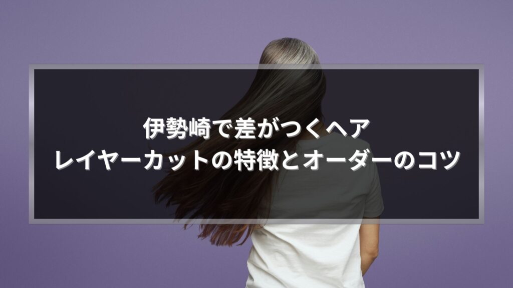 伊勢崎で差がつくレイヤーカットの特徴とオーダーのコツを解説する女性のロングヘア画像