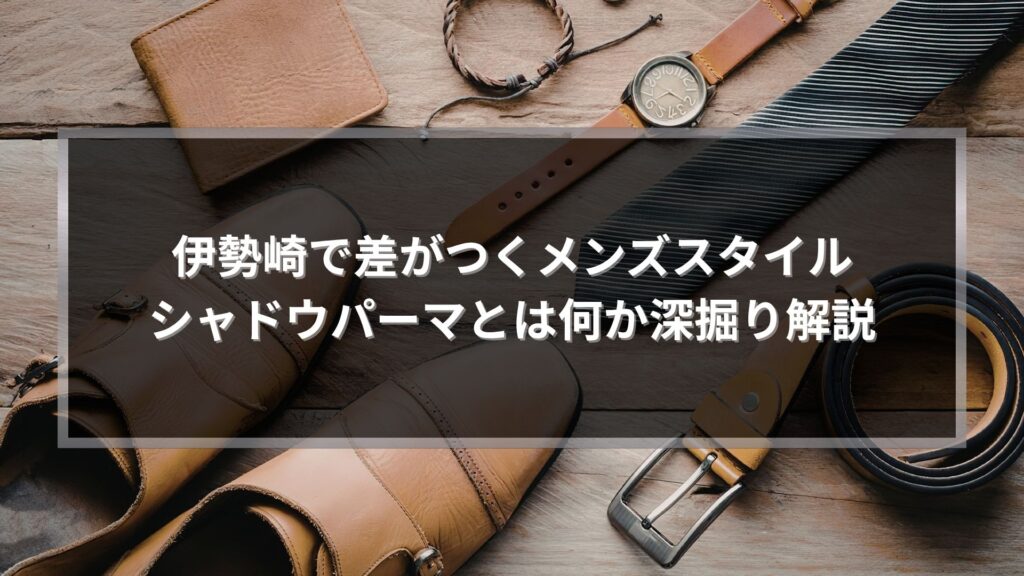 伊勢崎でシャドウパーマとは何かを解説するメンズ向けスタイルイメージ画像