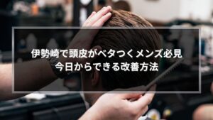 伊勢崎で頭皮がベタつくメンズ向けに改善方法を解説する記事のアイキャッチ画像