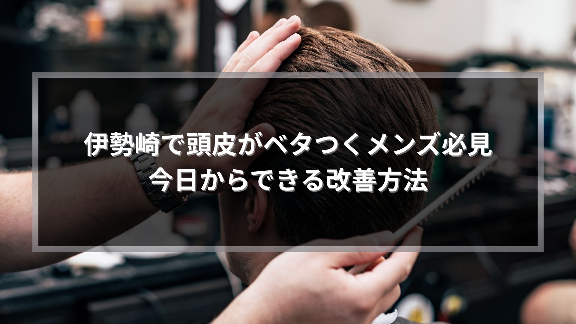 伊勢崎で頭皮がベタつくメンズ向けに改善方法を解説する記事のアイキャッチ画像