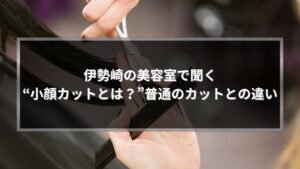 伊勢崎の美容室で聞く小顔カットとは？普通のカットとの違いを解説する記事のアイキャッチ画像