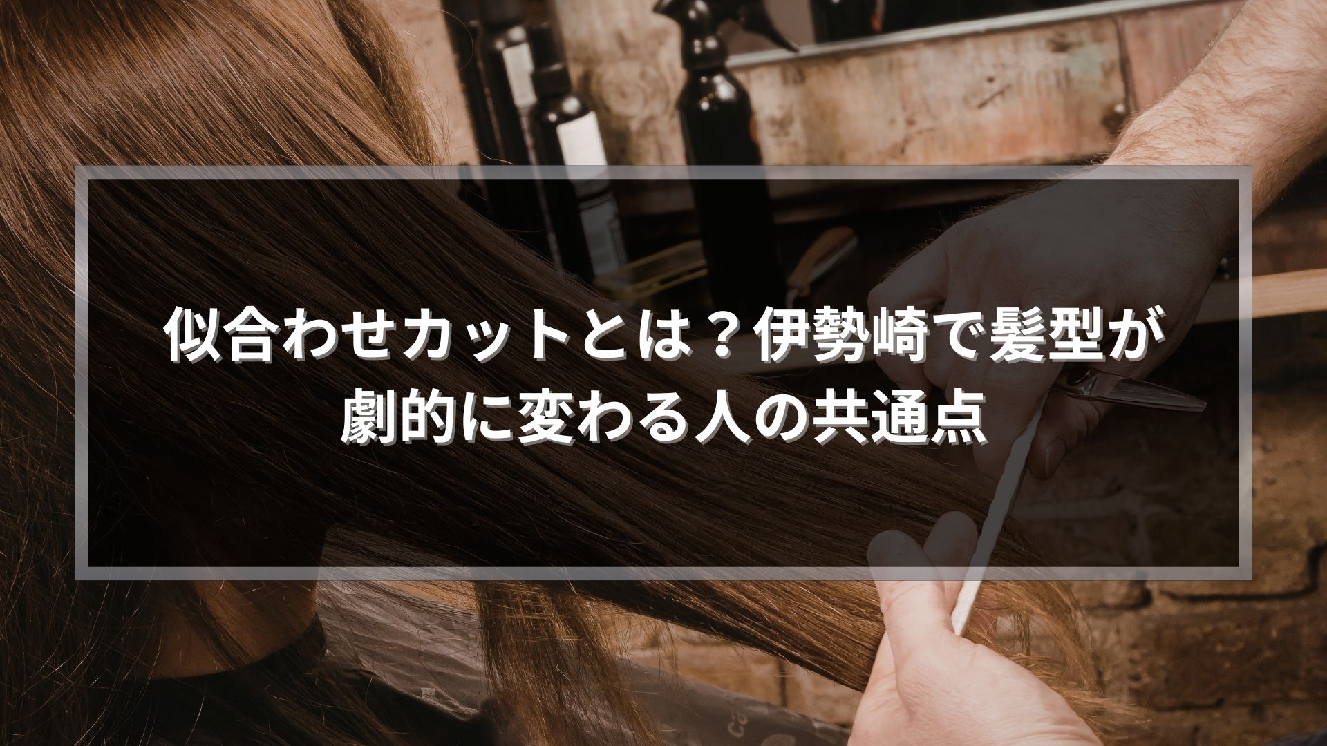 似合わせカットとは？伊勢崎で髪型が劇的に変わる人の共通点を解説する美容師のカットシーン