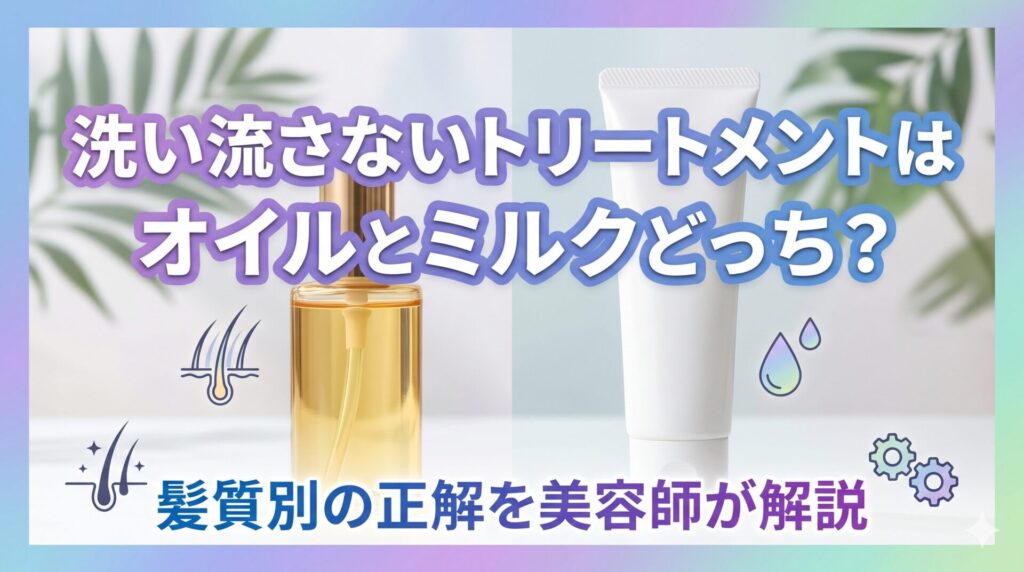 洗い流さないトリートメントのオイルとミルクを比較した画像。ヘアオイルボトルとミルクチューブを並べ、髪質別の選び方を美容師が解説することを示すアイキャッチ。