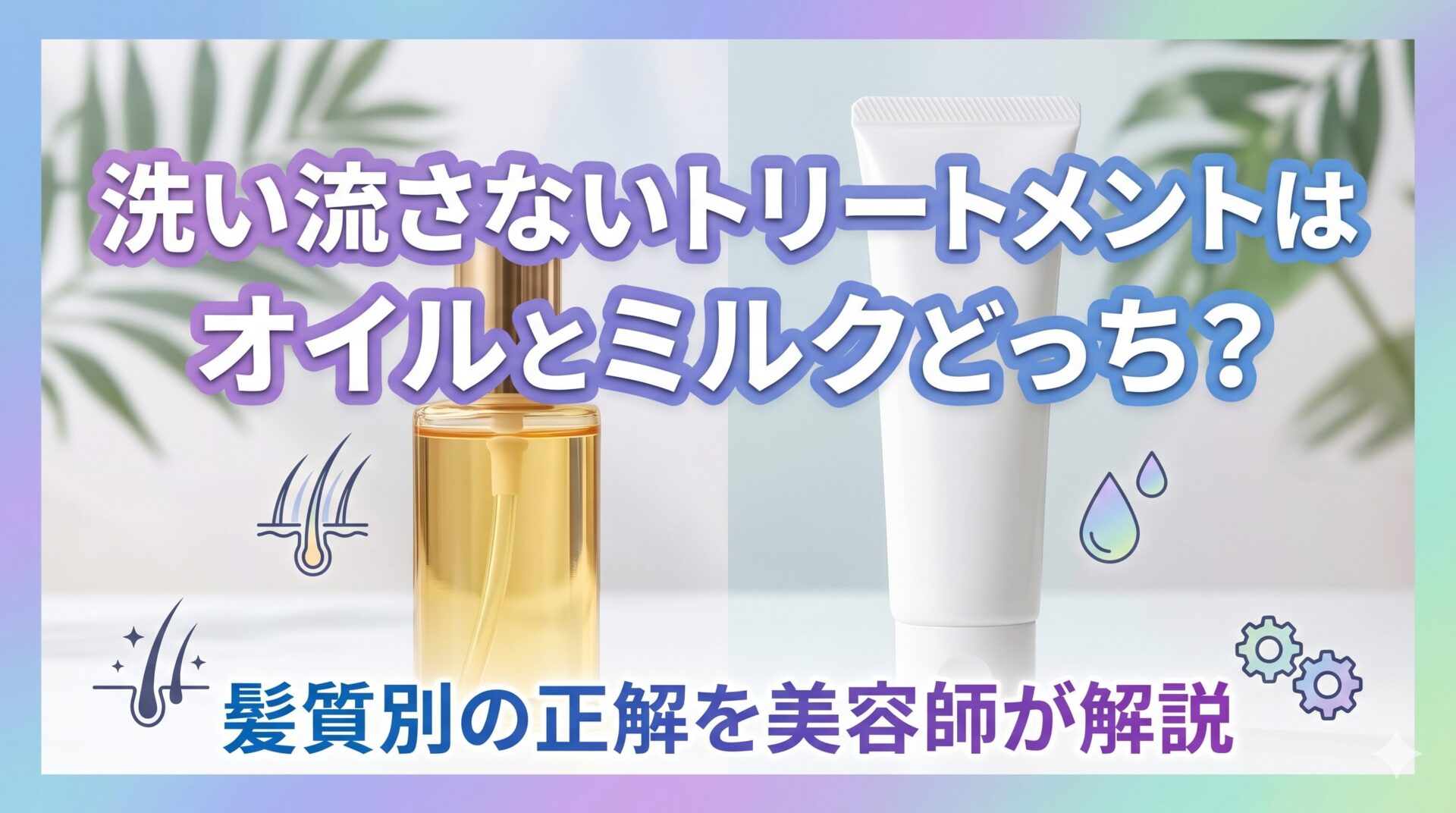 洗い流さないトリートメントのオイルとミルクを比較した画像。ヘアオイルボトルとミルクチューブを並べ、髪質別の選び方を美容師が解説することを示すアイキャッチ。
